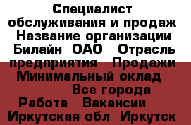 Специалист обслуживания и продаж › Название организации ­ Билайн, ОАО › Отрасль предприятия ­ Продажи › Минимальный оклад ­ 20 000 - Все города Работа » Вакансии   . Иркутская обл.,Иркутск г.